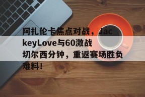阿扎伦卡焦点对战，JackeyLove与60激战切尔西分钟，重返赛场胜负难料！